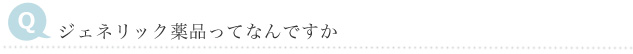 Q　ジェネリック製品ってなんですか