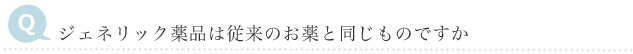 Q　ジェネリック製品は従来のお薬と同じものですか