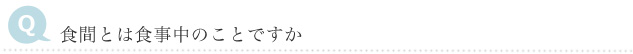 Q　食間とは食事中のことですか