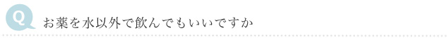 Q　お薬を水以外で飲んでもいいですか