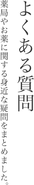 よくある質問　薬局やお薬に関する身近な疑問をまとめました。