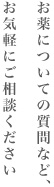 お薬についての質問など、お気軽にご相談ください。